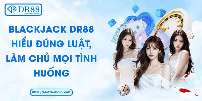 Blackjack DR88 - Hiểu Đúng Luật, Làm Chủ Mọi Tình Huống
