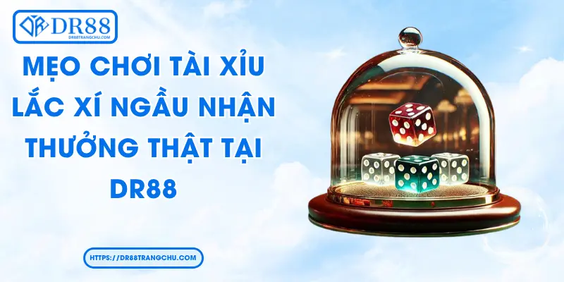 Mẹo Chơi Tài Xỉu - Lắc Xí Ngầu Nhận Thưởng Thật Tại DR88